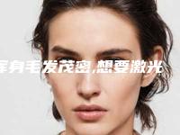 浑身毛发茂密,想要激光脱毛,多少钱呢哪里做激光脱毛