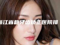 浙江省龅牙齿矫正医院排行前十名整理(浙江省龅牙齿矫正口腔医院是行业佼佼者)