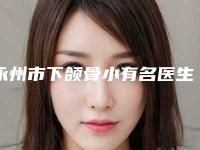 永州市下颌骨小有名医生有哪些呢(刘跃珠医生技术实力好)