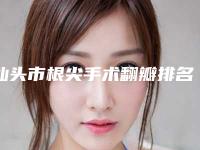 汕头市根尖手术翻瓣排名前十佳最强榜单-汕头市根尖手术翻瓣口腔医生