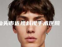 汕头市近视斜视手术医院上榜名单top10强你都知道哪些(汕头市近视斜视手术整形医院)