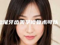 汕尾牙齿美学修复术可以维持多久