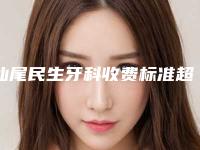 汕尾民生牙科收费标准超新惊爆一览-附非金属全冠案例