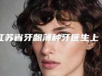 江苏省牙龈薄种牙医生上榜清单前四挨个点名-江苏省石尧口腔医生