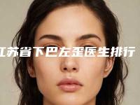 江苏省下巴左歪医生排行榜top102025新榜单公布-江苏省下巴左歪整形医生