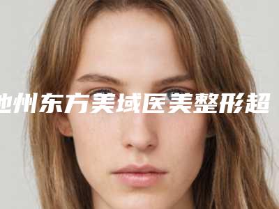 池州东方美域医美整形超声祛眼袋技术手术价格要多少