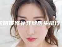 沈阳市修补牙缝医生排行榜推荐十位口碑好实力佳的-沈阳市修补牙缝口腔医生