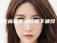 河北省吸脂祛除眼下皱纹医院在榜名单前十位谁做得好-河北省吸脂祛除眼下皱纹整形医院