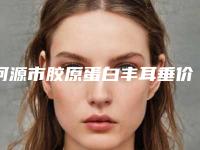 河源市胶原蛋白丰耳垂价格表2025新版发布(2025年3月均价为:15112元)