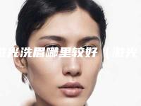 激光洗眉哪里较好(激光洗眉哪里较好一点)
