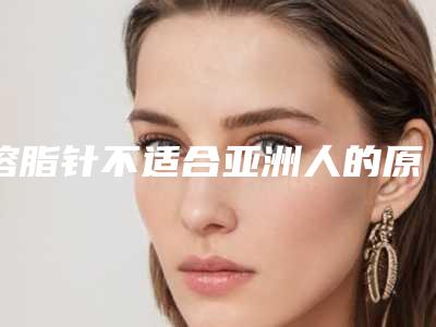 溶脂针不适合亚洲人的原因,溶脂针失败修复整形术的方法有哪些适合哪些人