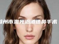 滁州市激光治酒糟鼻手术价格(费用)清单优惠巨献-滁州市激光治酒糟鼻手术术大概要花多少钱