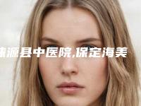涞源县中医院,保定海美汇医疗美容门诊部哪家便宜又好