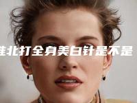 淮北打全身美白针是不是很危险