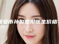 淮安市孙俊整形医生价格(收费标准)口碑火爆完整一览