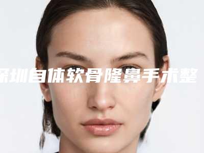 深圳自体软骨隆鼻手术整形手术的效果及手术价格