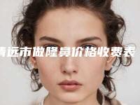 清远市做隆鼻价格收费表全部项目正规官方2025释出-清远市做隆鼻价格行情