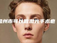 温州市可以做激光手术疤痕的医院(乐清顾得美医疗美容诊所解锁前三)