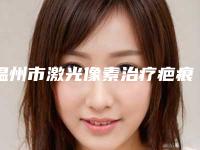 温州市激光像素治疗疤痕医院排名前10位值得一览(温州市激光像素治疗疤痕整形医院)