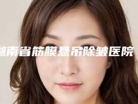 湖南省筋膜悬吊除皱医院排行前十详细介绍(湖南省筋膜悬吊除皱整形医院)