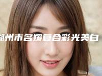 湖州市名媛复合彩光美白医生排名榜公布-湖州市金志华整形医生