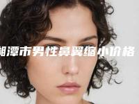 湘潭市男性鼻翼缩小价格(费用)清单详细版本一览-湘潭市男性鼻翼缩小收费是多少钱