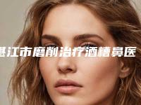 湛江市磨削治疗酒糟鼻医生上榜清单top10强吐血分享-朱志杰整形医生晋级五强