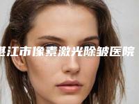 湛江市像素激光除皱医院在榜清单当地靠谱医院名单曝光(湛江市像素激光除皱整形医院)