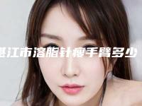 湛江市溶脂针瘦手臂多少钱(2025年湛江市溶脂针瘦手臂价格收费表详情2025版)