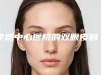 孝感中心医院的双眼皮割的怎么样,中心医院可以割双眼皮吗