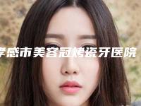 孝感市美容冠烤瓷牙医院排名综合实力盘点(孝感市美容冠烤瓷牙口腔医院名气大口碑好)