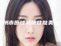 宿州市原性谷胱甘肽美白价格表2025版更新一览(2025年5月均价为:1823元)