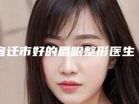 宿迁市好的眉眼整形医生-宿迁市眉眼整形专家排行榜前十深度评判