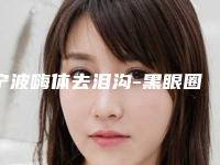 宁波嗨体去泪沟-黑眼圈整容医院前八排名,宁波薇琳医美不吹不黑来看看