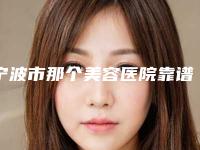 宁波市那个美容医院靠谱(宁波市第九医院整形科实力口碑认证)