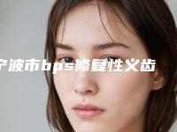 宁波市bps修复性义齿医院在榜名单走访盘点(宁波牙贝恩口腔门诊部是不错的选择)