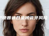 宁德普通合金烤瓷牙风险有多大呢