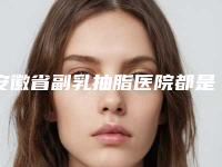 安徽省副乳抽脂医院都是哪些机构-合肥瑶海瑞亚医疗美容门诊部实力_口碑一一讲解
