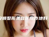 安顺整形美容医院咋地好不好-推荐袁燕医生,胡小阳医生,唐伟医生