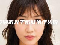 安顺市光子嫩肤治疗头价格(价目)表竟曝光-安顺市光子嫩肤治疗头价格行情