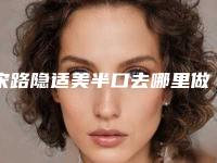 宋路隐适美半口去哪里做最安全