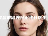 宜昌市做无针水光针医生在榜名单名气大口碑好（余玉玲医生价格收费合理可查）