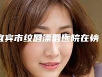 宜宾市纹唇漂唇医院在榜名单前10名全新汇总-宜宾西婵医学美容门诊部实力很不错哦~
