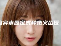 宜宾市固定式种植义齿医生排行榜前十名实力评点-宜宾市固定式种植义齿口腔医生