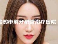 宝鸡市前牙根管治疗医院排行前五家求美者热心推荐_值得信赖(宝鸡市前牙根管治疗口腔医院颇负盛名)