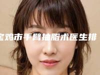 宝鸡市手臂抽脂术医生排名榜top10强哪个规模比较大-宝鸡市手臂抽脂术医生