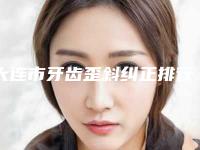大连市牙齿歪斜纠正排行前十重点介绍-大连市牙齿歪斜纠正口腔医生