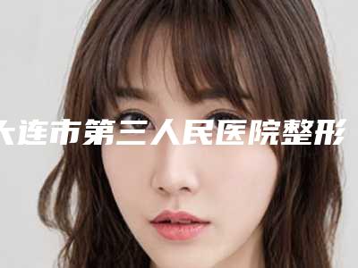 大连市第三人民医院整形外科价格(价目)信息在线获取-下巴变宽了案例
