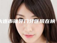 大连市镶牙门牙医院在榜名单前十位上榜名单（大连市镶牙门牙口腔医院名单推荐给你）