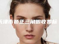 天津市矫正三角眼收费标准，近期更新上线-天津市矫正三角眼均价为4522元